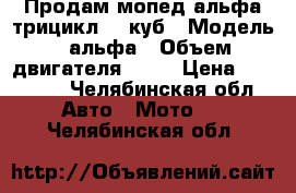 Продам мопед альфа трицикл,72 куб › Модель ­ альфа › Объем двигателя ­ 72 › Цена ­ 12 000 - Челябинская обл. Авто » Мото   . Челябинская обл.